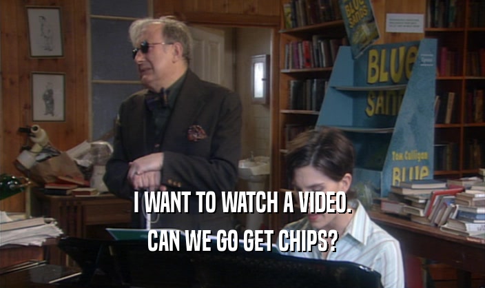 I WANT TO WATCH A VIDEO. CAN WE GO GET CHIPS? 