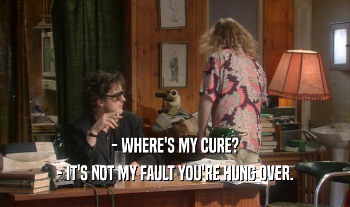- WHERE'S MY CURE? - IT'S NOT MY FAULT YOU'RE HUNG OVER. 