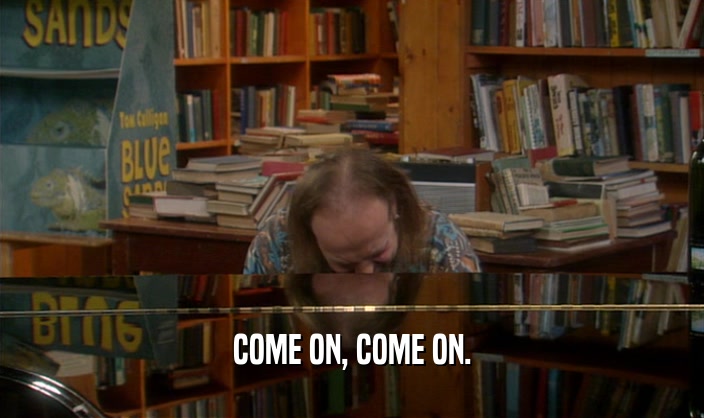 COME ON, COME ON.  