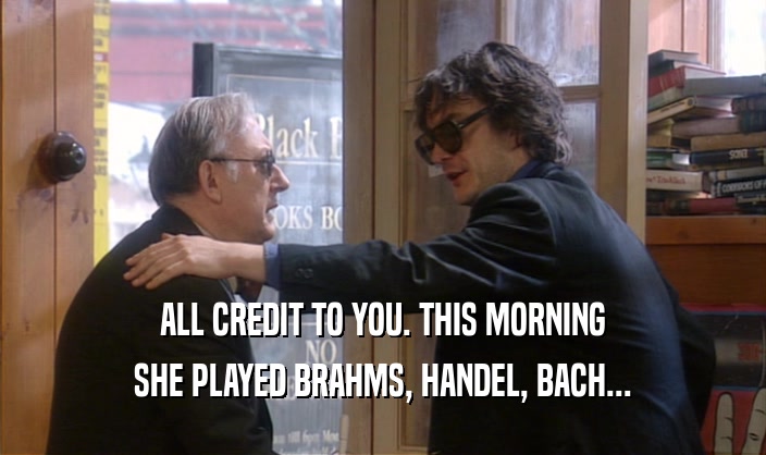 ALL CREDIT TO YOU. THIS MORNING SHE PLAYED BRAHMS, HANDEL, BACH... 