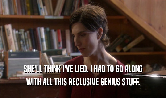 SHE'LL THINK I'VE LIED. I HAD TO GO ALONG WITH ALL THIS RECLUSIVE GENIUS STUFF. 