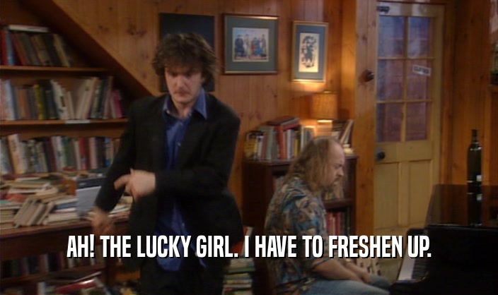 AH! THE LUCKY GIRL. I HAVE TO FRESHEN UP.  