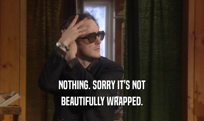 NOTHING. SORRY IT'S NOT
 BEAUTIFULLY WRAPPED.
 