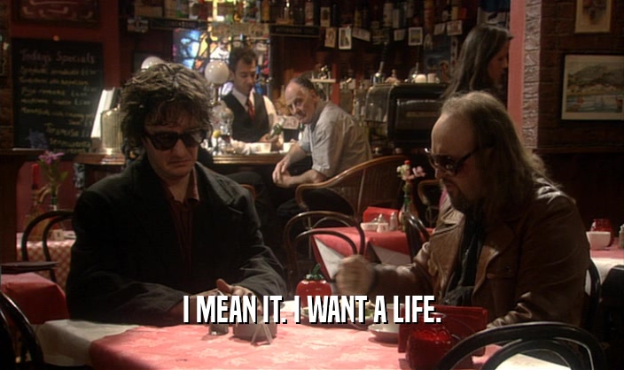 I MEAN IT. I WANT A LIFE.  