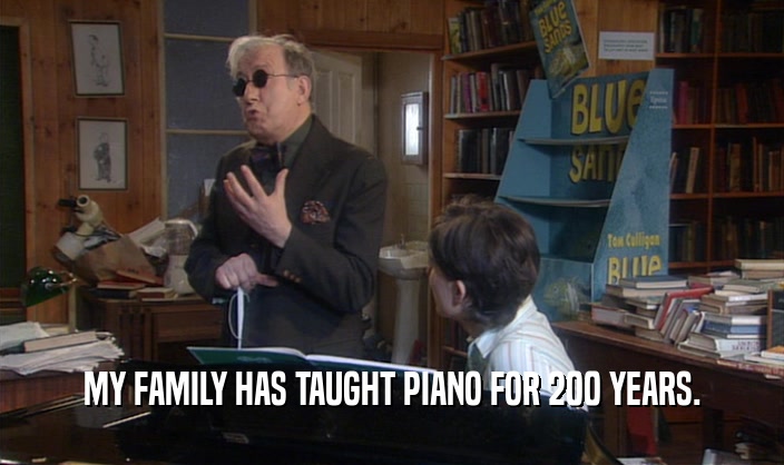 MY FAMILY HAS TAUGHT PIANO FOR 200 YEARS.
  