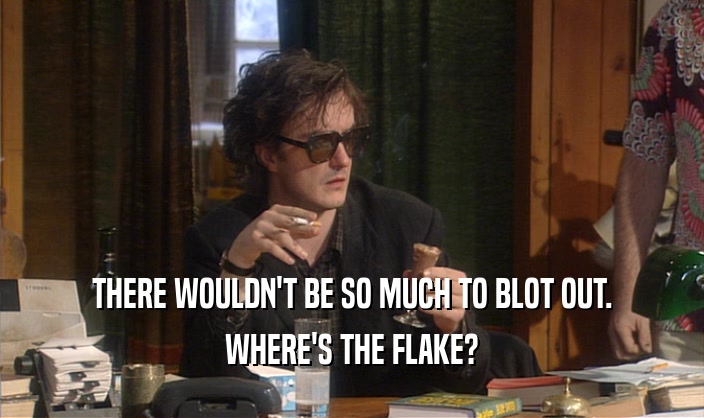 THERE WOULDN'T BE SO MUCH TO BLOT OUT. WHERE'S THE FLAKE? 