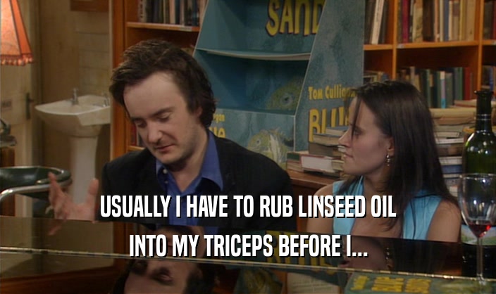 USUALLY I HAVE TO RUB LINSEED OIL
 INTO MY TRICEPS BEFORE I...
 
