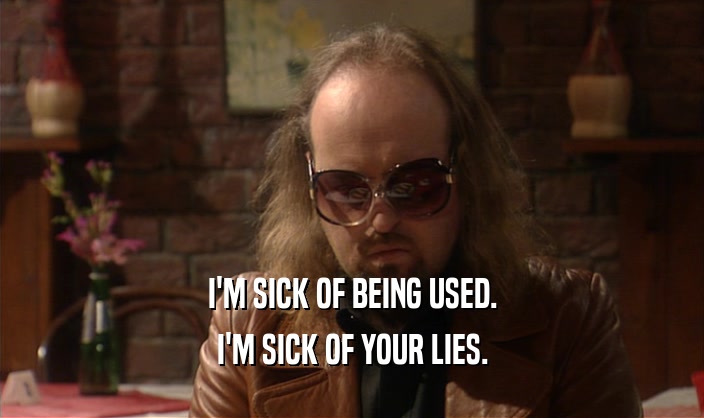 I'M SICK OF BEING USED. I'M SICK OF YOUR LIES. 