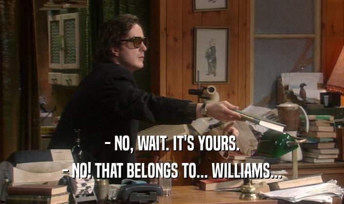 - NO, WAIT. IT'S YOURS.
 - NO! THAT BELONGS TO... WILLIAMS...
 