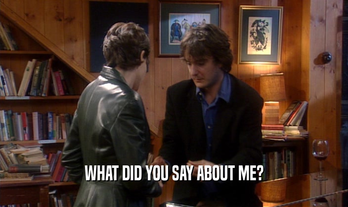 WHAT DID YOU SAY ABOUT ME?  