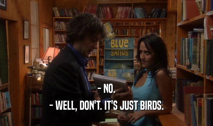 - NO. - WELL, DON'T. IT'S JUST BIRDS. 