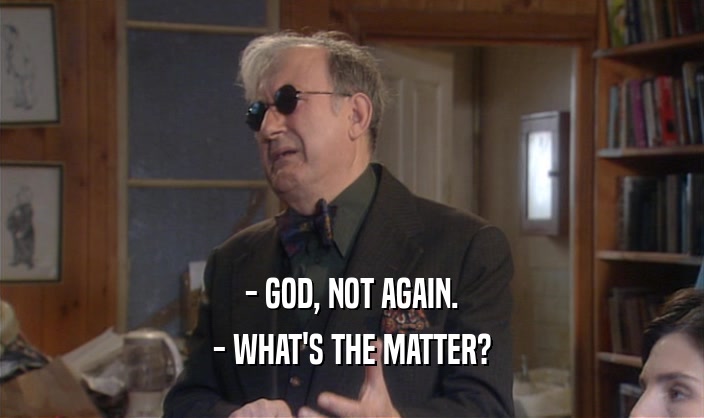 - GOD, NOT AGAIN. - WHAT'S THE MATTER? 