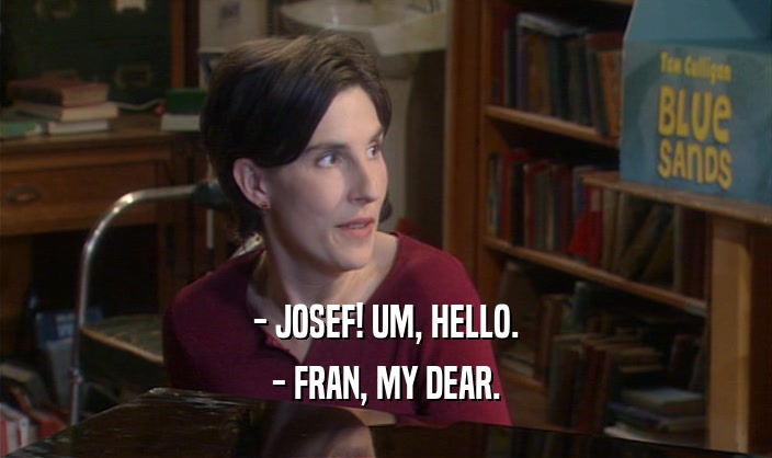 - JOSEF! UM, HELLO.
 - FRAN, MY DEAR.
 