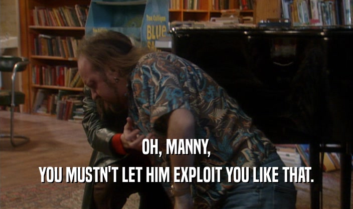 OH, MANNY, YOU MUSTN'T LET HIM EXPLOIT YOU LIKE THAT. 