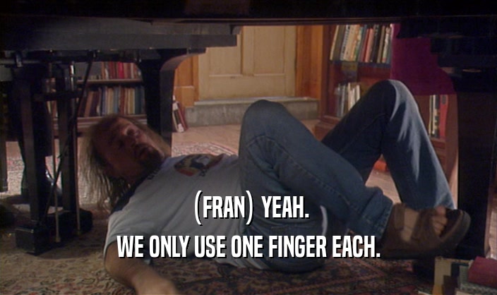 (FRAN) YEAH. WE ONLY USE ONE FINGER EACH. 