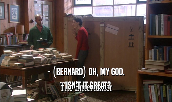 - (BERNARD) OH, MY GOD. - ISN'T IT GREAT? 