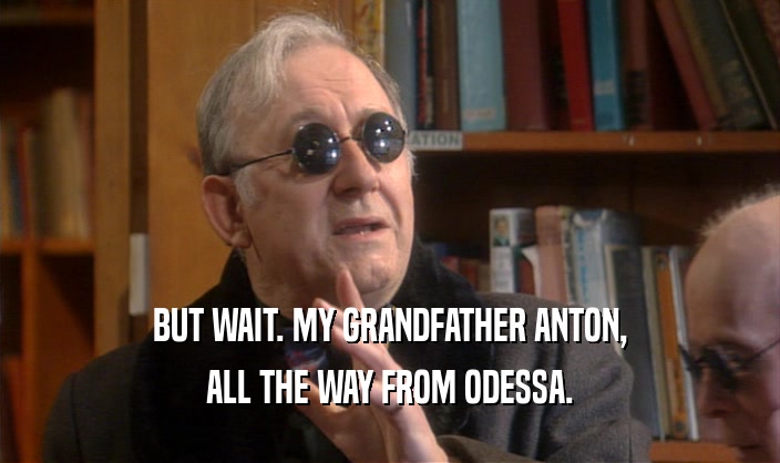 BUT WAIT. MY GRANDFATHER ANTON,
 ALL THE WAY FROM ODESSA.
 