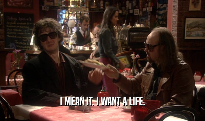 I MEAN IT. I WANT A LIFE.  
