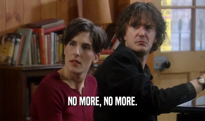 NO MORE, NO MORE.  