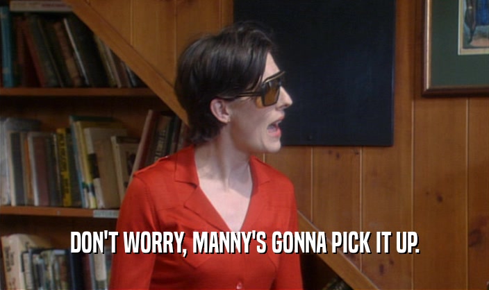 DON'T WORRY, MANNY'S GONNA PICK IT UP.  