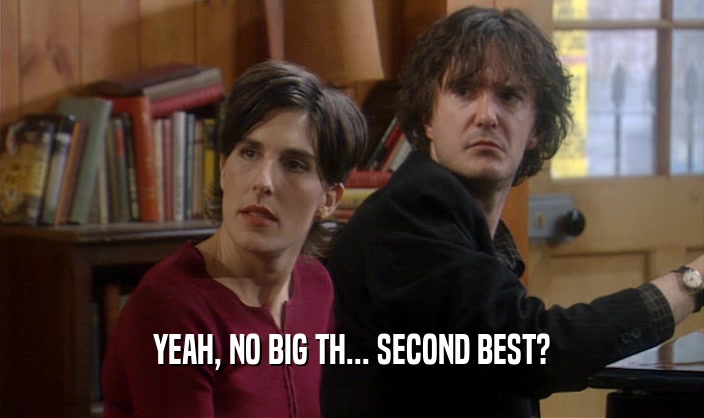 YEAH, NO BIG TH... SECOND BEST?  