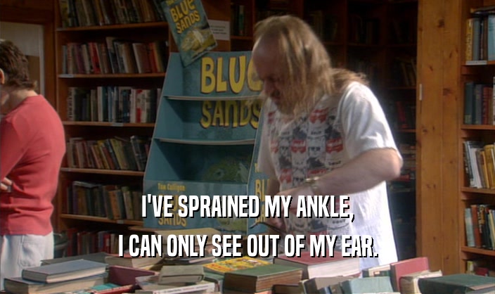 I'VE SPRAINED MY ANKLE, I CAN ONLY SEE OUT OF MY EAR. 