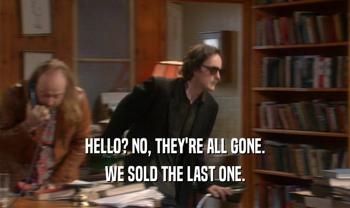 HELLO? NO, THEY'RE ALL GONE. WE SOLD THE LAST ONE. 