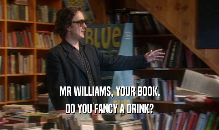 MR WILLIAMS, YOUR BOOK.
 DO YOU FANCY A DRINK?
 