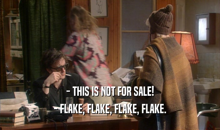 - THIS IS NOT FOR SALE!
 - FLAKE, FLAKE, FLAKE, FLAKE.
 