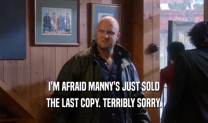 I'M AFRAID MANNY'S JUST SOLD
 THE LAST COPY. TERRIBLY SORRY.
 