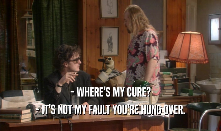 - WHERE'S MY CURE? - IT'S NOT MY FAULT YOU'RE HUNG OVER. 