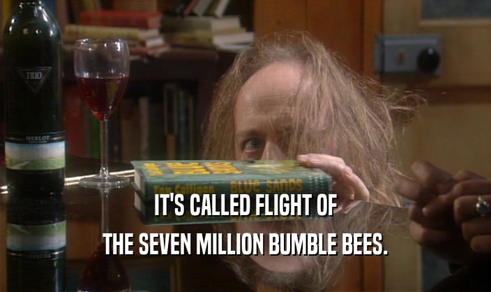 IT'S CALLED FLIGHT OF
 THE SEVEN MILLION BUMBLE BEES.
 