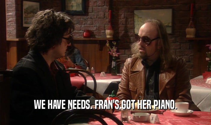 WE HAVE NEEDS. FRAN'S GOT HER PIANO.  