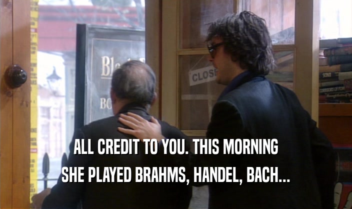 ALL CREDIT TO YOU. THIS MORNING SHE PLAYED BRAHMS, HANDEL, BACH... 