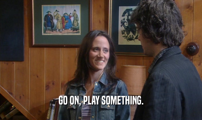 GO ON, PLAY SOMETHING.  