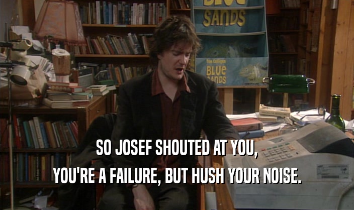 SO JOSEF SHOUTED AT YOU,
 YOU'RE A FAILURE, BUT HUSH YOUR NOISE.
 
