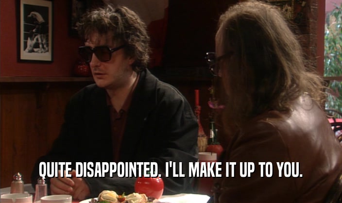 QUITE DISAPPOINTED. I'LL MAKE IT UP TO YOU.  
