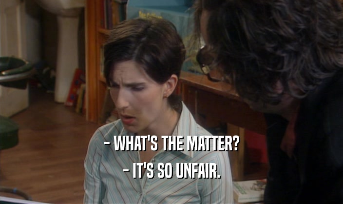 - WHAT'S THE MATTER? - IT'S SO UNFAIR. 