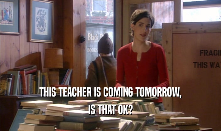 THIS TEACHER IS COMING TOMORROW,
 IS THAT OK?
 