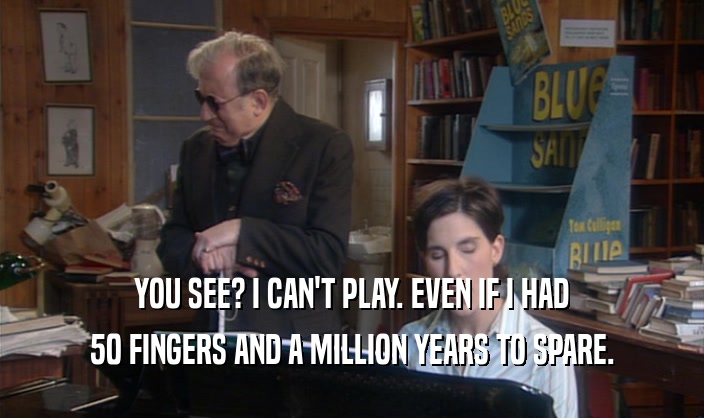 YOU SEE? I CAN'T PLAY. EVEN IF I HAD 50 FINGERS AND A MILLION YEARS TO SPARE. 