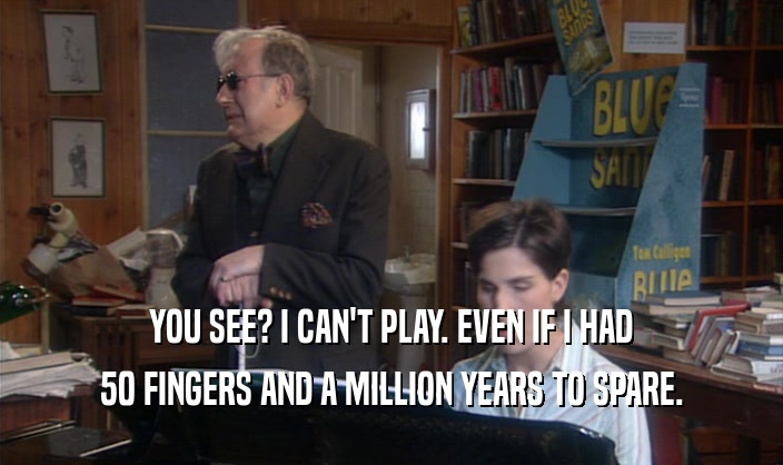 YOU SEE? I CAN'T PLAY. EVEN IF I HAD 50 FINGERS AND A MILLION YEARS TO SPARE. 