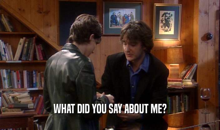 WHAT DID YOU SAY ABOUT ME?  