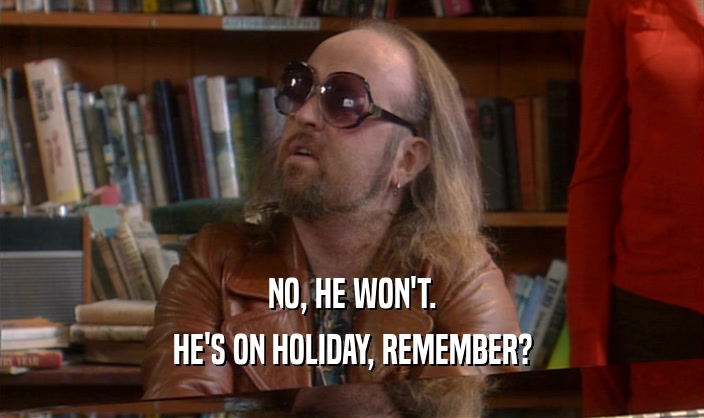 NO, HE WON'T. HE'S ON HOLIDAY, REMEMBER? 