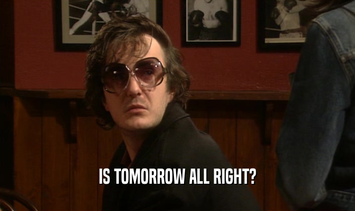 IS TOMORROW ALL RIGHT?
  