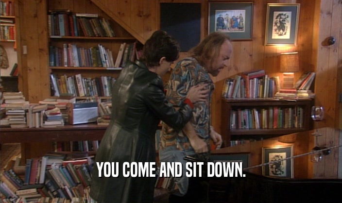 YOU COME AND SIT DOWN.  