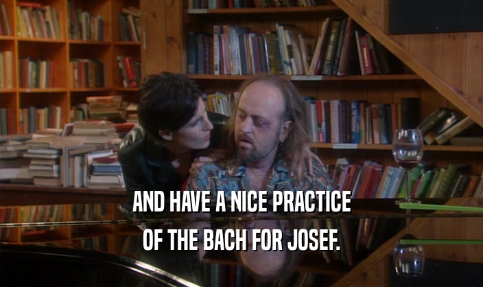 AND HAVE A NICE PRACTICE OF THE BACH FOR JOSEF. 