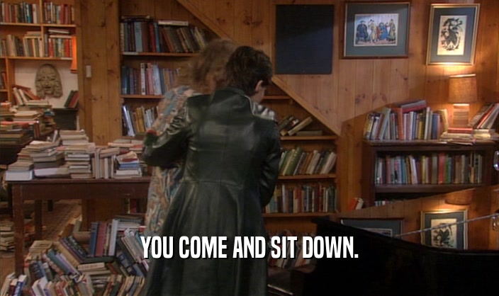 YOU COME AND SIT DOWN.  