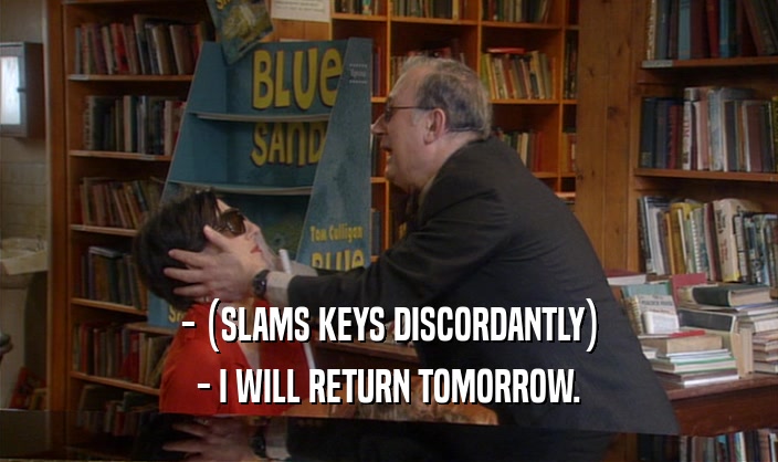 - (SLAMS KEYS DISCORDANTLY) - I WILL RETURN TOMORROW. 