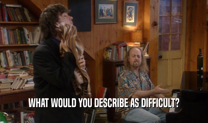 WHAT WOULD YOU DESCRIBE AS DIFFICULT?  