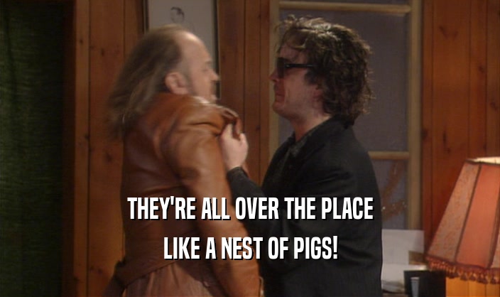 THEY'RE ALL OVER THE PLACE LIKE A NEST OF PIGS! 